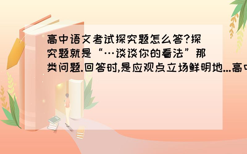 高中语文考试探究题怎么答?探究题就是“…谈谈你的看法”那类问题.回答时,是应观点立场鲜明地...高中语文考试探究题怎么答?探究题就是“…谈谈你的看法”那类问题.回答时,是应观点立