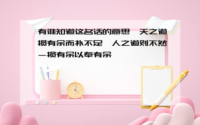 有谁知道这名话的意思,天之道损有余而补不足,人之道则不然－损有余以奉有余