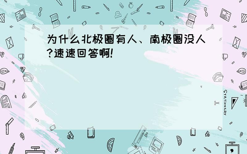 为什么北极圈有人、南极圈没人?速速回答啊!