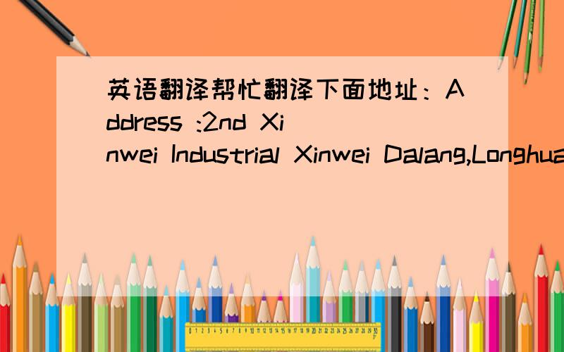 英语翻译帮忙翻译下面地址：Address :2nd Xinwei Industrial Xinwei Dalang,Longhua,Baoan Dist,.Shenzhen Guangdong,China