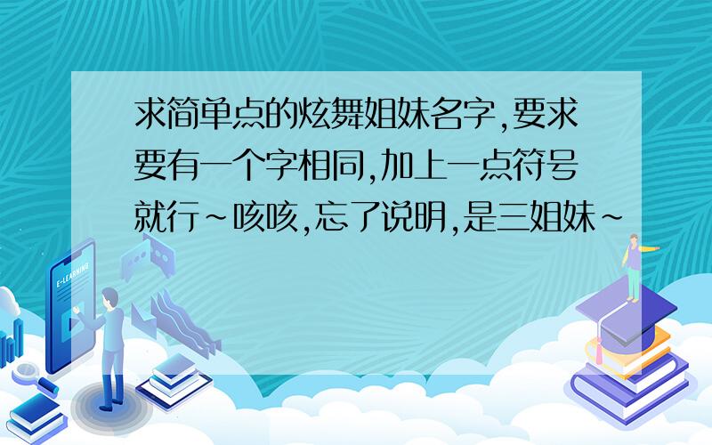 求简单点的炫舞姐妹名字,要求要有一个字相同,加上一点符号就行~咳咳,忘了说明,是三姐妹~