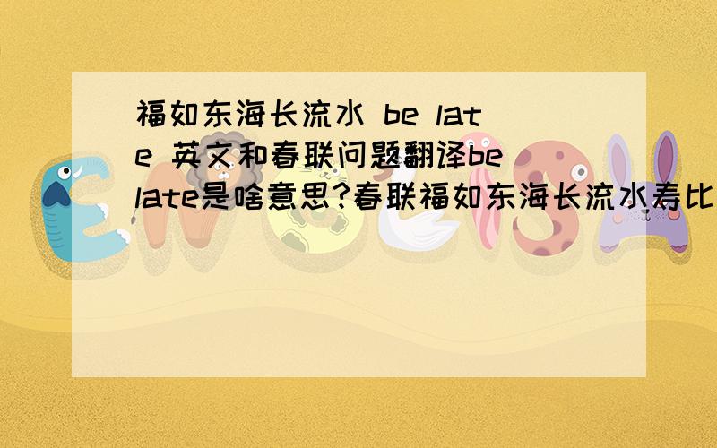 福如东海长流水 be late 英文和春联问题翻译be late是啥意思?春联福如东海长流水寿比南山＿＿＿＿