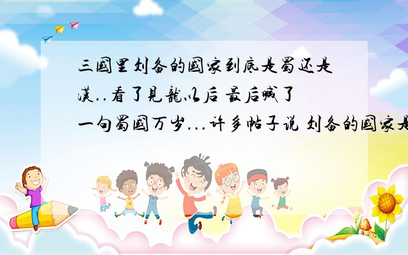 三国里刘备的国家到底是蜀还是汉..看了见龙以后 最后喊了一句蜀国万岁...许多帖子说 刘备的国家是汉 不应该叫蜀 我印象里军队就是应该叫蜀军吧..不应该叫汉军吧.请问这到底是.难道说是