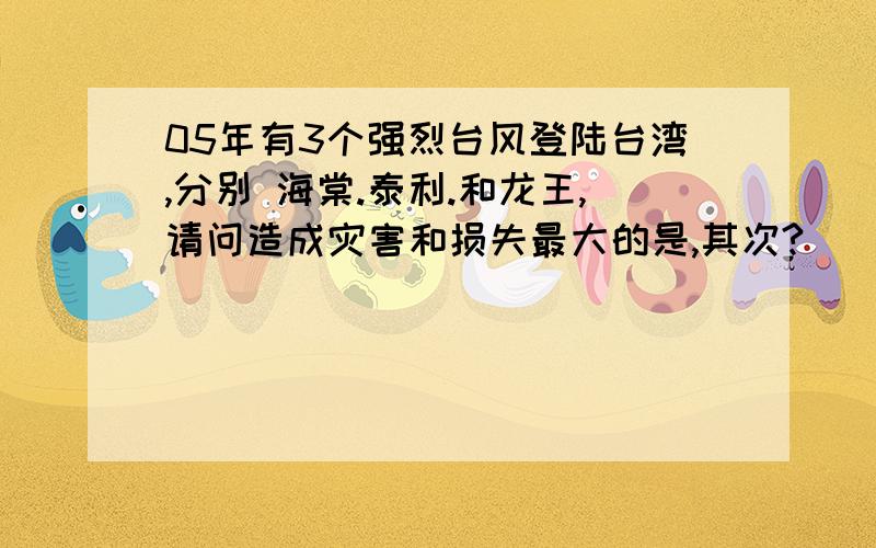 05年有3个强烈台风登陆台湾,分别 海棠.泰利.和龙王,请问造成灾害和损失最大的是,其次?