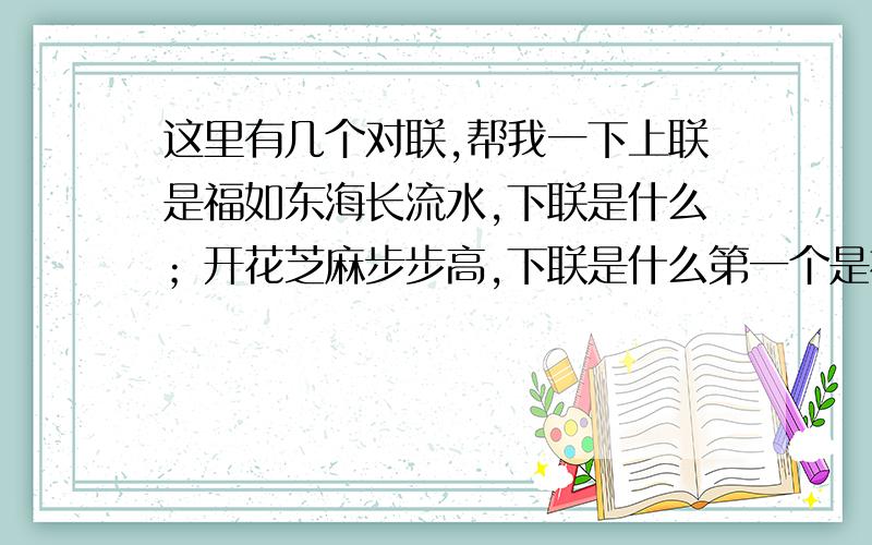 这里有几个对联,帮我一下上联是福如东海长流水,下联是什么；开花芝麻步步高,下联是什么第一个是祝寿的,第二个是跟歇后语有关的