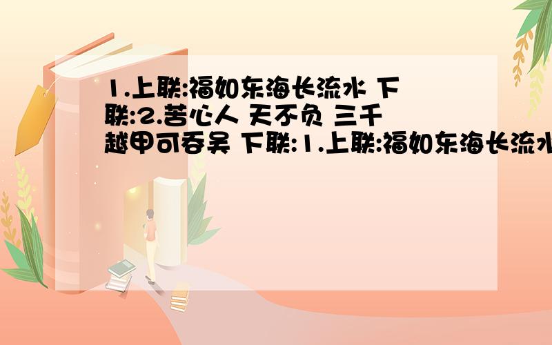 1.上联:福如东海长流水 下联:2.苦心人 天不负 三千越甲可吞吴 下联:1.上联:福如东海长流水 下联:2.苦心人 天不负 三千越甲可吞吴 下联:急