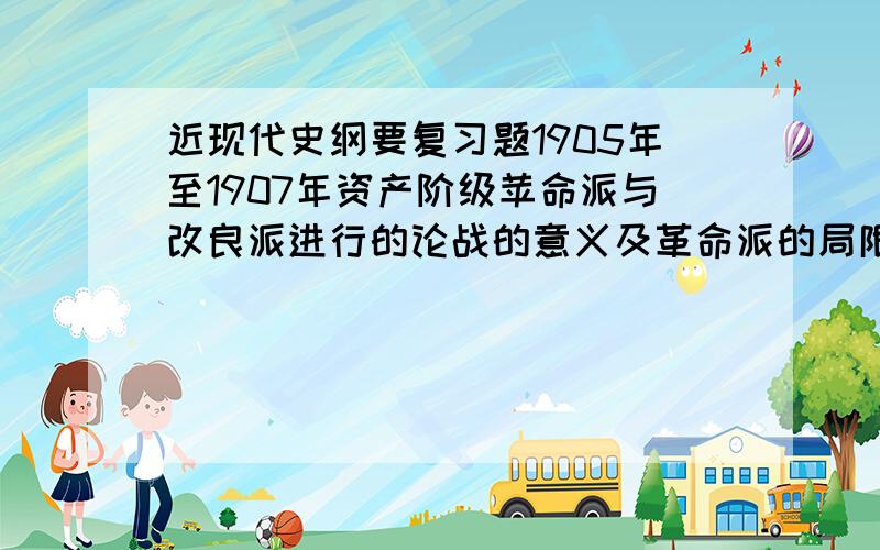 近现代史纲要复习题1905年至1907年资产阶级苹命派与改良派进行的论战的意义及革命派的局限性