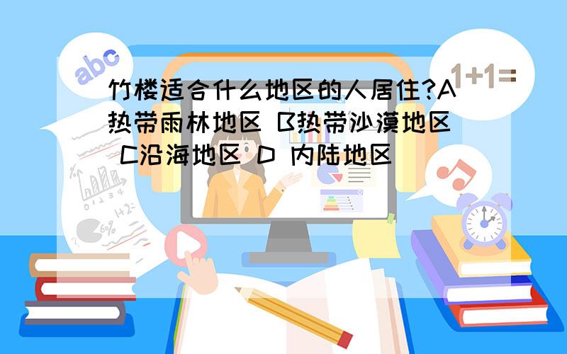 竹楼适合什么地区的人居住?A热带雨林地区 B热带沙漠地区 C沿海地区 D 内陆地区