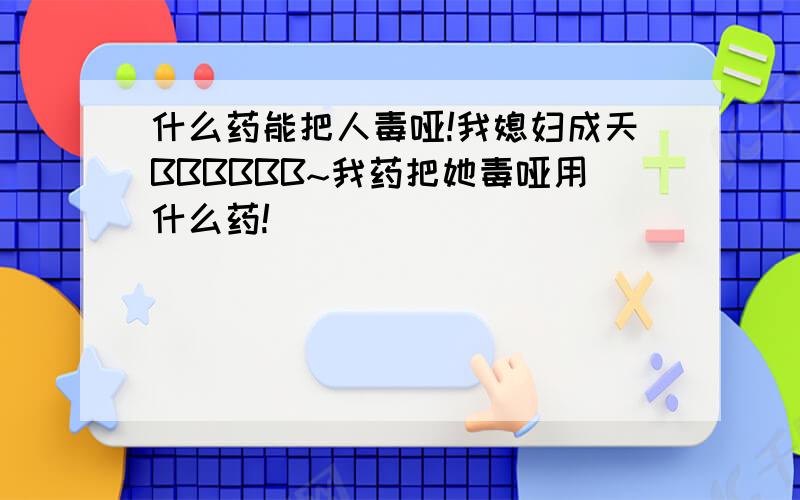 什么药能把人毒哑!我媳妇成天BBBBBB~我药把她毒哑用什么药!