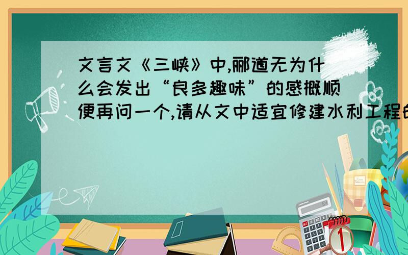 文言文《三峡》中,郦道无为什么会发出“良多趣味”的感概顺便再问一个,请从文中适宜修建水利工程的理由(两个).