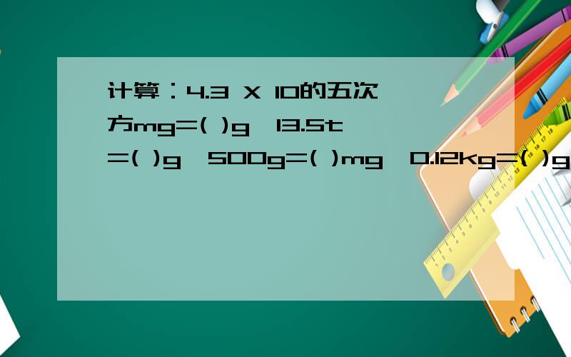 计算：4.3 X 10的五次方mg=( )g,13.5t=( )g,500g=( )mg,0.12kg=( )g填空：最大的细胞是＿＿＿＿＿的＿＿＿＿＿．