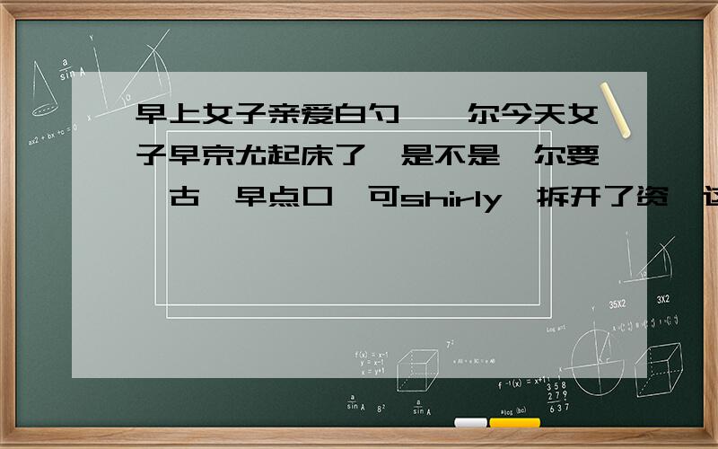 早上女子亲爱白勺,亻尔今天女子早京尤起床了,是不是亻尔要亻古攵早点口阝可shirly《拆开了资》这段话...早上女子亲爱白勺,亻尔今天女子早京尤起床了,是不是亻尔要亻古攵早点口阝可shirly