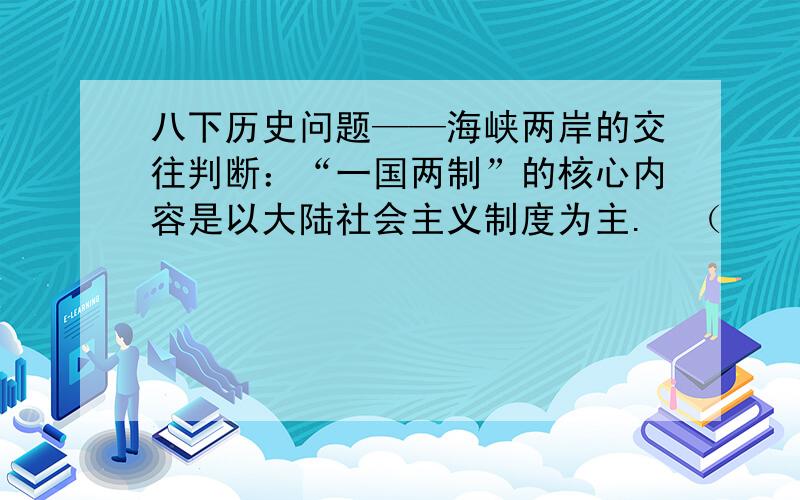 八下历史问题——海峡两岸的交往判断：“一国两制”的核心内容是以大陆社会主义制度为主.  （    ）并说明理由.劳驾.