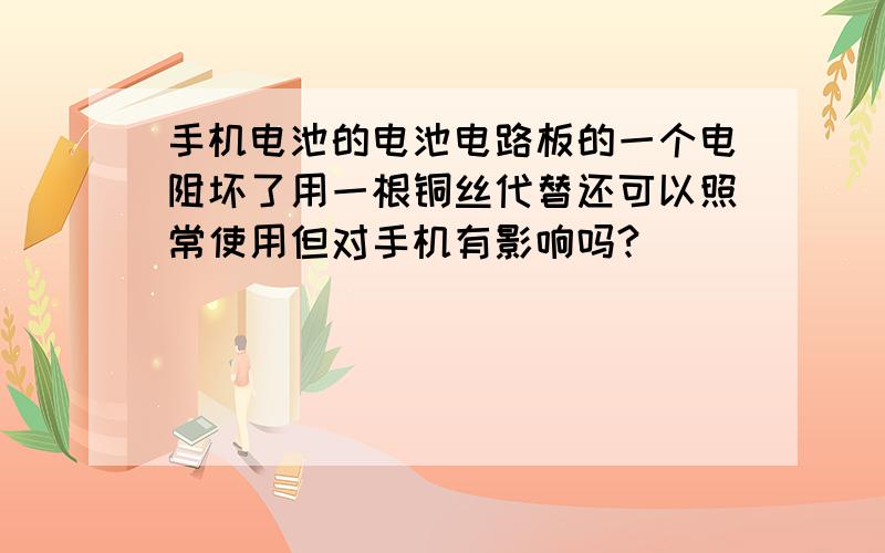 手机电池的电池电路板的一个电阻坏了用一根铜丝代替还可以照常使用但对手机有影响吗?