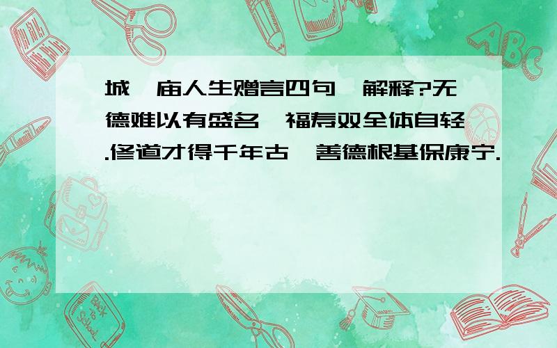 城隍庙人生赠言四句咋解释?无德难以有盛名,福寿双全体自轻.修道才得千年古,善德根基保康宁.