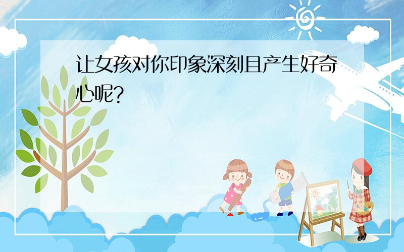 让女孩对你印象深刻且产生好奇心呢?