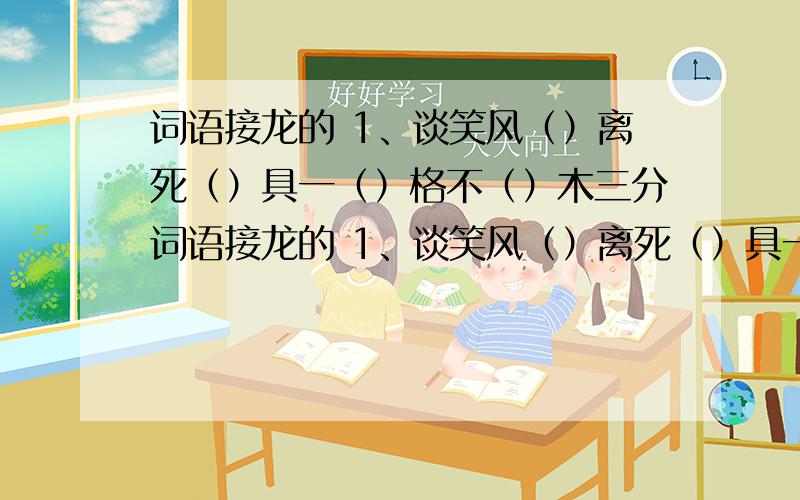 词语接龙的 1、谈笑风（）离死（）具一（）格不（）木三分词语接龙的 1、谈笑风（）离死（）具一（）格不（）木三分 2、四面楚（）舞升（）易近（）定胜（）经地义 3、趾高气（）眉