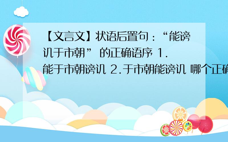 【文言文】状语后置句：“能谤讥于市朝” 的正确语序 1.能于市朝谤讥 2.于市朝能谤讥 哪个正确?状语后置句：“能谤讥于市朝” 的正确语序1.能于市朝谤讥 2.于市朝能谤讥 哪个正确?为什