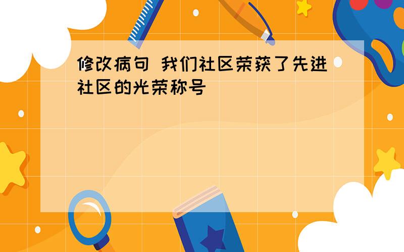 修改病句 我们社区荣获了先进社区的光荣称号