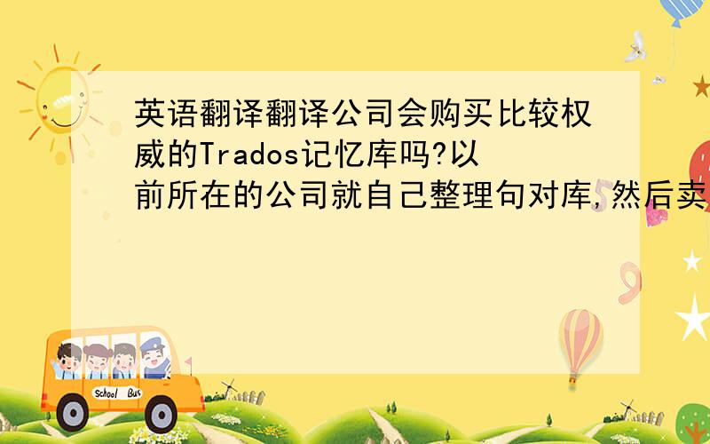 英语翻译翻译公司会购买比较权威的Trados记忆库吗?以前所在的公司就自己整理句对库,然后卖给别的机构.不知道这再其他的翻译公司中是否存在?