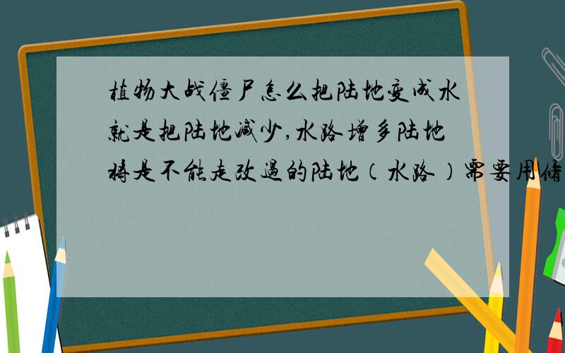 植物大战僵尸怎么把陆地变成水就是把陆地减少,水路增多陆地将是不能走改过的陆地（水路）需要用修改器改属性?