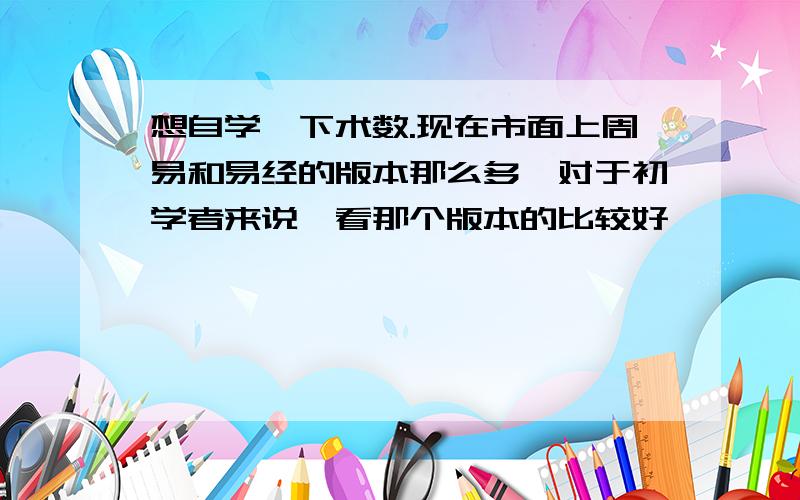 想自学一下术数.现在市面上周易和易经的版本那么多,对于初学者来说,看那个版本的比较好