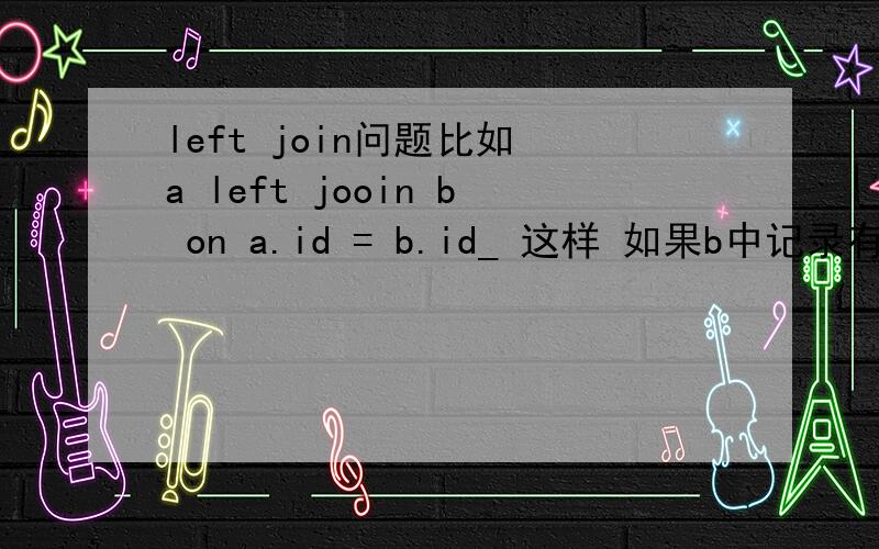 left join问题比如 a left jooin b on a.id = b.id_ 这样 如果b中记录有两个一样id_的值与a中id 相同这样会查出来两条记录如何只查出来一条记录?