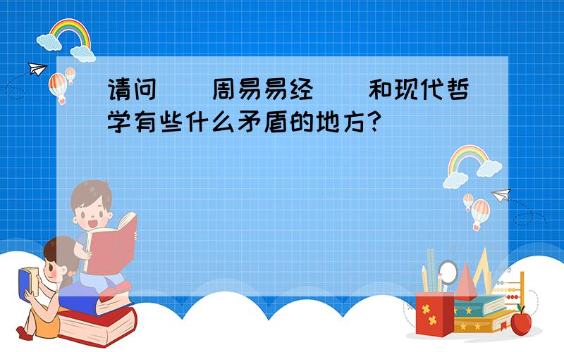 请问[[周易易经]]和现代哲学有些什么矛盾的地方?