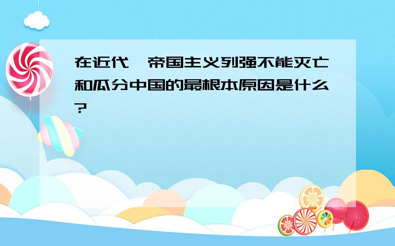 在近代,帝国主义列强不能灭亡和瓜分中国的最根本原因是什么?