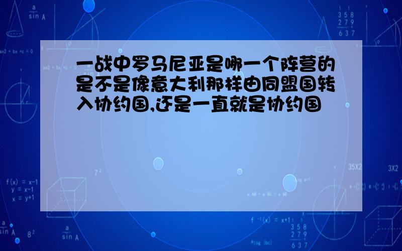 一战中罗马尼亚是哪一个阵营的是不是像意大利那样由同盟国转入协约国,还是一直就是协约国