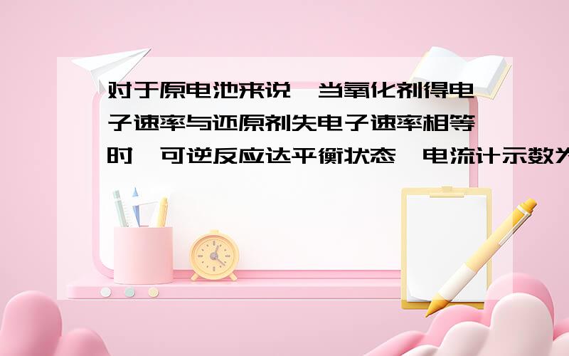 对于原电池来说,当氧化剂得电子速率与还原剂失电子速率相等时,可逆反应达平衡状态,电流计示数为0.怎么理解,不应该是还原剂失电子速率和氧化产物得电子速率相同才示数为0吗?