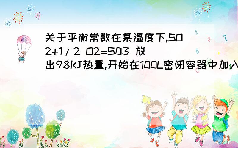 关于平衡常数在某温度下,SO2+1/2 O2=S03 放出98KJ热量,开始在100L密闭容器中加入4摩尔二氧化硫和10摩尔氧气,平衡时共放出196Kj热,则此平衡常数为多少?我不明白加入的4摩尔二氧化硫不应该是放出