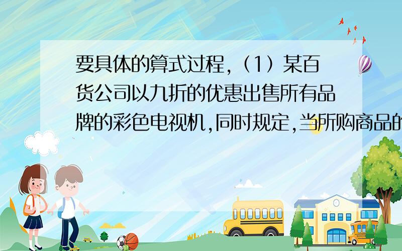 要具体的算式过程,（1）某百货公司以九折的优惠出售所有品牌的彩色电视机,同时规定,当所购商品的金额高于5000元时,可以再打九五折.王叔叔买一台原价8600元的液晶电视,实际要付多少元?（