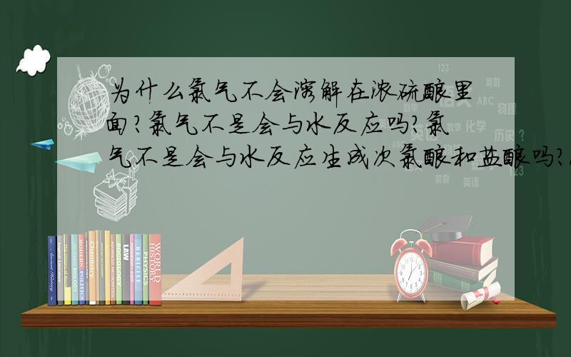 为什么氯气不会溶解在浓硫酸里面?氯气不是会与水反应吗?氯气不是会与水反应生成次氯酸和盐酸吗?浓硫酸溶液里面有水啊.那为什么氯气还可以用浓硫酸来干燥呢?诚心求教,