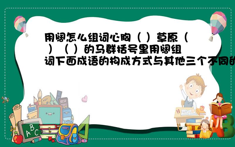 用阔怎么组词心胸（ ）草原（ ）（ ）的马群括号里用阔组词下面成语的构成方式与其他三个不同的一个是排山倒海 翻天覆地 东张西望 力挽狂澜