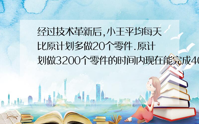 经过技术革新后,小王平均每天比原计划多做20个零件.原计划做3200个零件的时间内现在能完成4000个零件,问现在平均每天完成多少个零件?用分式方程做,要有设句、方程解的步骤和检验步骤!在