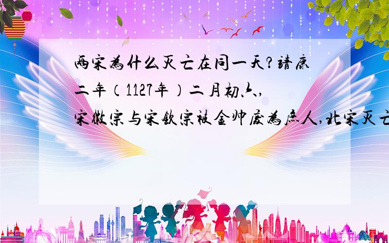 两宋为什么灭亡在同一天?靖康二年（1127年）二月初六,宋徽宗与宋钦宗被金帅废为庶人,北宋灭亡.祥兴二年（1279年）二月初六,宋朝在崖山海战中被元朝击败,宋帝赵昺被陆秀夫背着跳海而死,