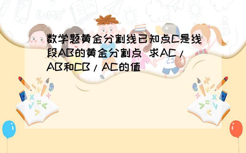 数学题黄金分割线已知点C是线段AB的黄金分割点 求AC/AB和CB/AC的值