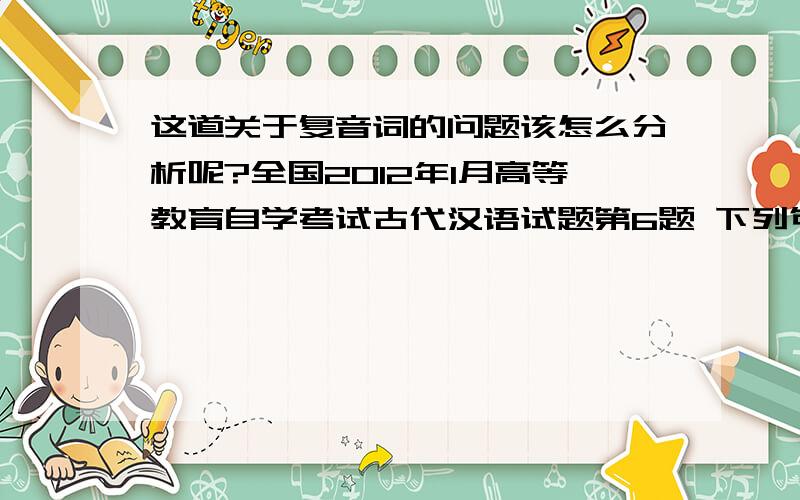 这道关于复音词的问题该怎么分析呢?全国2012年1月高等教育自学考试古代汉语试题第6题 下列句中加着重号的部分属于复音词的是A.大音希声,大象无形,道隐无名.（大象） B.文章千古事,得失