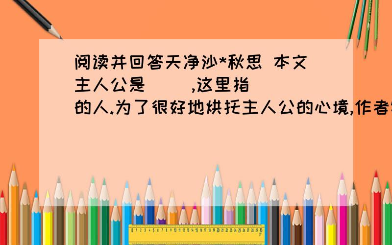 阅读并回答天净沙*秋思 本文主人公是( ),这里指( )的人.为了很好地烘托主人公的心境,作者特地选取了____,____,____,____这些景物组合成一副画面,营造出悲凉的晚秋气氛.这首小令的内容反映了(