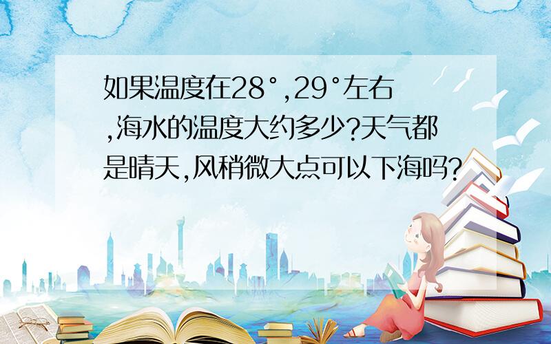 如果温度在28°,29°左右,海水的温度大约多少?天气都是晴天,风稍微大点可以下海吗?