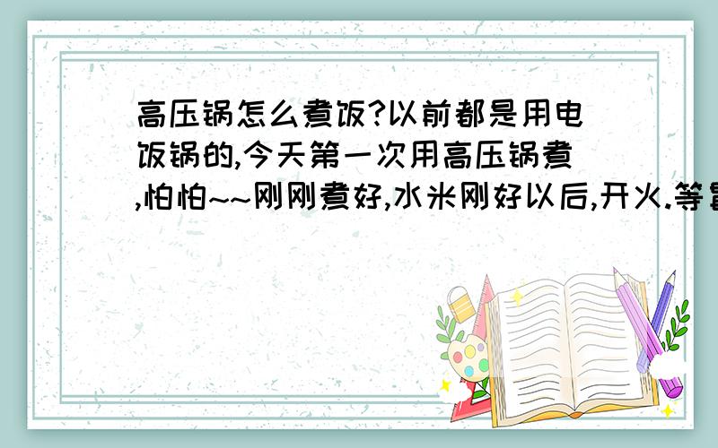 高压锅怎么煮饭?以前都是用电饭锅的,今天第一次用高压锅煮,怕怕~~刚刚煮好,水米刚好以后,开火.等冒气儿以后,先等了一小会儿,然后转小火,冒了5~6分钟气儿,然后关火!ps：1、这样会不会没煮