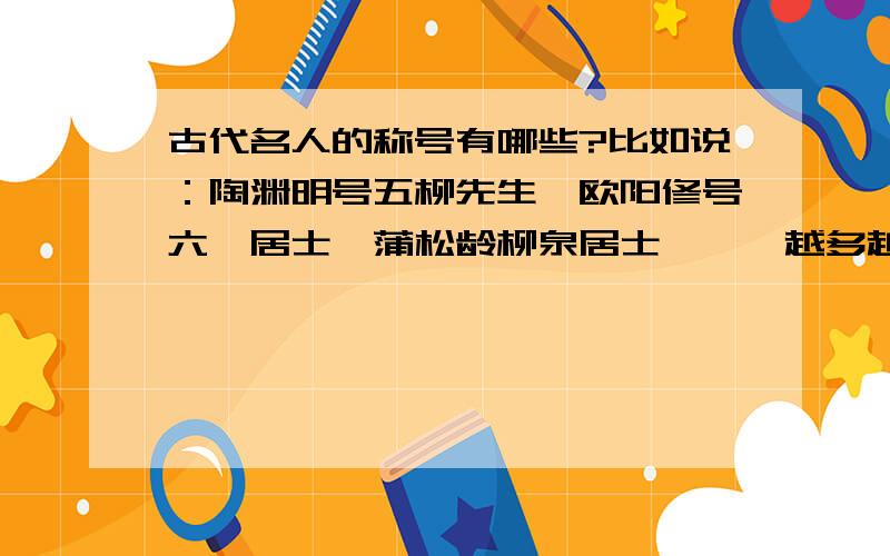 古代名人的称号有哪些?比如说：陶渊明号五柳先生,欧阳修号六一居士,蒲松龄柳泉居士………越多越全越好!还有些号什么道人,什么散人的………积累用,