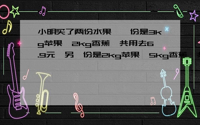 小明买了两份水果,一份是3kg苹果、2kg香蕉,共用去6.9元,另一份是2kg苹果、5kg香蕉,共用去9元.问：苹果和香蕉的价格各是多少?