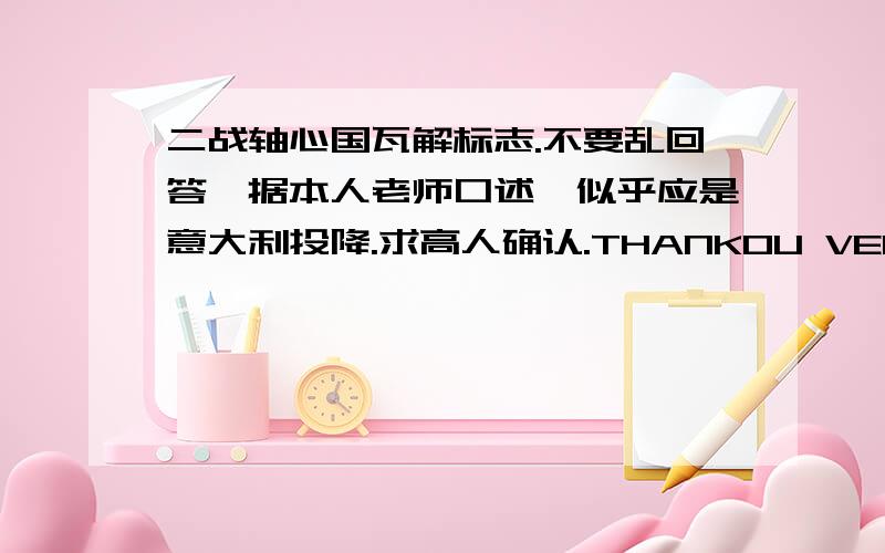 二战轴心国瓦解标志.不要乱回答,据本人老师口述,似乎应是意大利投降.求高人确认.THANKOU VERY MUCH.