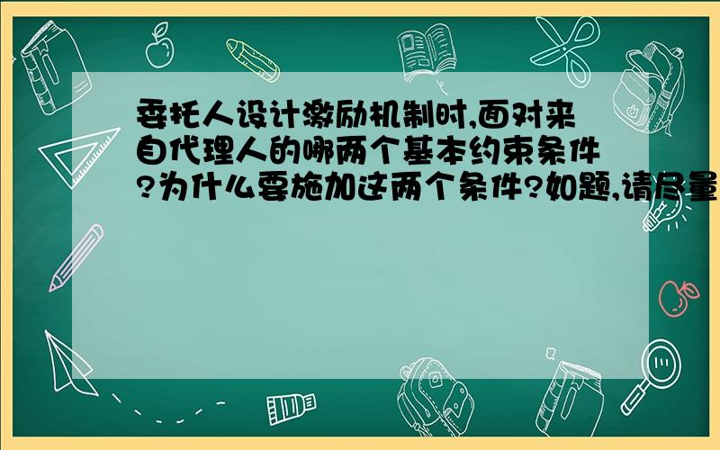 委托人设计激励机制时,面对来自代理人的哪两个基本约束条件?为什么要施加这两个条件?如题,请尽量说的详细些