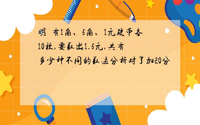 明眀有1角、5角、1元硬币各10枚,要取出1.5元,共有多少种不同的取法分析对了加20分