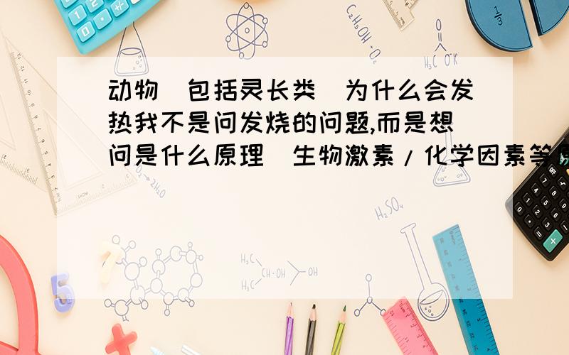 动物(包括灵长类)为什么会发热我不是问发烧的问题,而是想问是什么原理（生物激素/化学因素等原因）导致动物产生体温?是不是细胞相互摩擦之所以产生身体温度的?