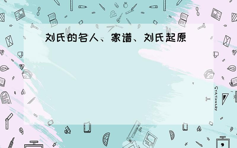 刘氏的名人、家谱、刘氏起原