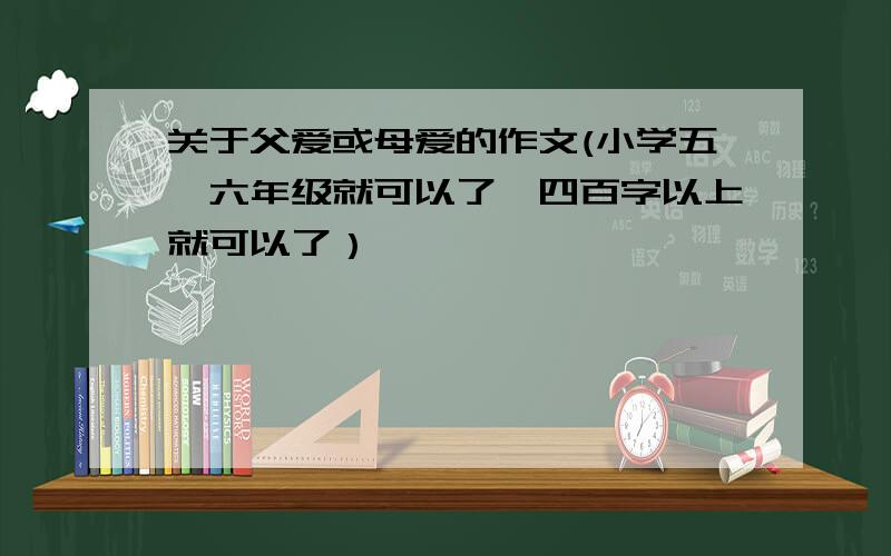 关于父爱或母爱的作文(小学五、六年级就可以了,四百字以上就可以了）